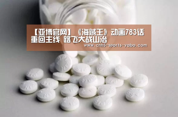 【亚博官网】《海贼王》动画783话重回主线 路飞大战山治(图1)
